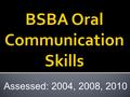 Assessed: 2004, 2008, 2010. Student Learning Outcome: Make effective oral presentations that are informative as well as persuasive, as appropriate.