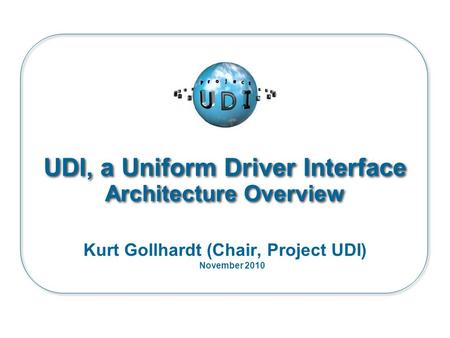 UDI, a Uniform Driver Interface Architecture Overview Kurt Gollhardt (Chair, Project UDI) November 2010.