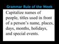 Capitalize names of people, titles used in front of a person’s name, places, days, months, holidays, and special events. Grammar Rule of the Week.