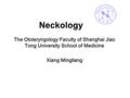 Neckology The Otolaryngology Faculty of Shanghai Jiao Tong University School of Medicine Xiang Mingliang.