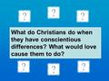 What do Christians do when they have conscientious differences? What would love cause them to do?