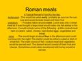 Roman meals A Typical Roman's Food for the day: ieutaculum - This would be eaten early, probably as soon as the sun rose and would include bread and fresh.