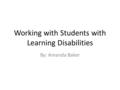 Working with Students with Learning Disabilities By: Amanda Baker.