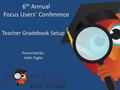 6 th Annual Focus Users’ Conference 6 th Annual Focus Users’ Conference Teacher Gradebook Setup Presented by: Halie Paglio Presented by: Halie Paglio.