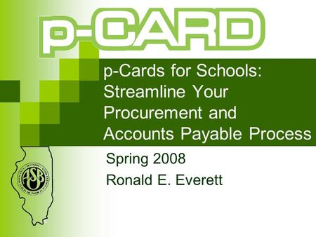 P-Cards for Schools: Streamline Your Procurement and Accounts Payable Process Spring 2008 Ronald E. Everett.