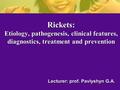 Lecturer: prof. Pavlyshyn G.A. Rickets: Etiology, pathogenesis, clinical features, diagnostics, treatment and prevention.