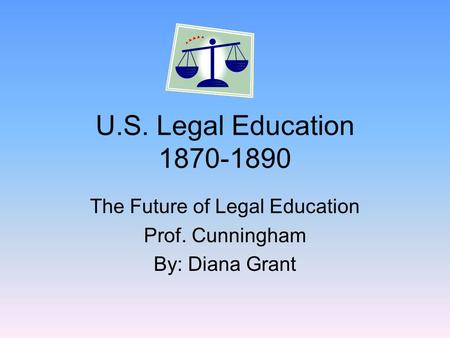 U.S. Legal Education 1870-1890 The Future of Legal Education Prof. Cunningham By: Diana Grant.