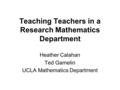 Teaching Teachers in a Research Mathematics Department Heather Calahan Ted Gamelin UCLA Mathematics Department.