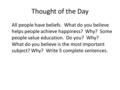 Thought of the Day All people have beliefs. What do you believe helps people achieve happiness? Why? Some people value education. Do you? Why? What do.