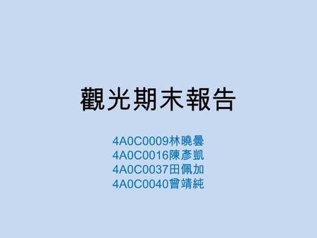 觀光期末報告 4A0C0009 林曉曇 4A0C0016 陳彥凱 4A0C0037 田佩加 4A0C0040 曾靖純.