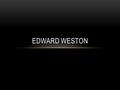 EDWARD WESTON. Edward Weston  Edward Weston was born on March 24, 1886.  Weston grew up in Chicago.  He started taking pictures at the age of sixteen.