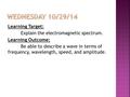 Learning Target: Explain the electromagnetic spectrum. Learning Outcome: Be able to describe a wave in terms of frequency, wavelength, speed, and amplitude.