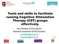 Tools and skills to facilitate running Cognitive Stimulation Therapy (CST) groups effectively. Amy Streater & Elisa Aguirre Research Assistants & PhD students.