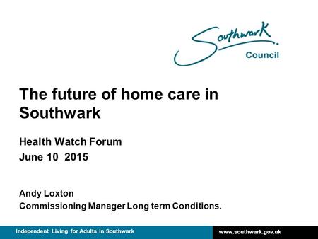 Www.southwark.gov.uk Independent Living for Adults in Southwark The future of home care in Southwark Health Watch Forum June 10 2015 Andy Loxton Commissioning.