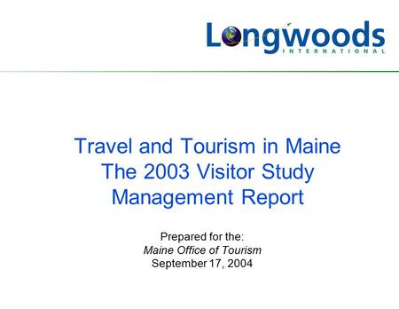 Travel and Tourism in Maine The 2003 Visitor Study Management Report Prepared for the: Maine Office of Tourism September 17, 2004.