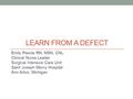 LEARN FROM A DEFECT Emily Pasola RN, MSN, CNL Clinical Nurse Leader Surgical Intensive Care Unit Saint Joseph Mercy Hospital Ann Arbor, Michigan.