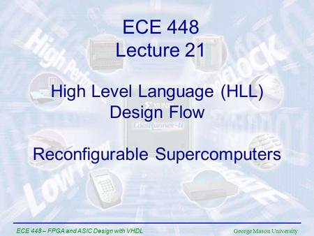 George Mason University ECE 448 – FPGA and ASIC Design with VHDL High Level Language (HLL) Design Flow Reconfigurable Supercomputers ECE 448 Lecture 21.