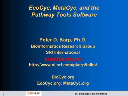 1 SRI International Bioinformatics EcoCyc, MetaCyc, and the Pathway Tools Software Peter D. Karp, Ph.D. Bioinformatics Research Group SRI International.