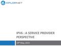 IPV6 : A SERVICE PROVIDER PERSPECTIVE 19 th May, 2015.