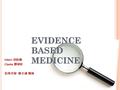 EVIDENCE BASED MEDICINE Intern 胡鈺薇 Clerks 劉郁軒 指導老師 : 駱至誠 醫師.