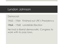 Lyndon Johnson Democrat 1963 – 1964 Finished out JFK’s Presidency 1964 - 1968 Landslide Election He had a liberal democratic Congress to work with to pass.