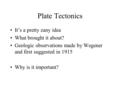 Plate Tectonics It’s a pretty zany idea What brought it about? Geologic observations made by Wegener and first suggested in 1915 Why is it important?