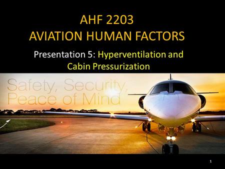 AHF 2203 AVIATION HUMAN FACTORS Presentation 5: Hyperventilation and Cabin Pressurization 1.