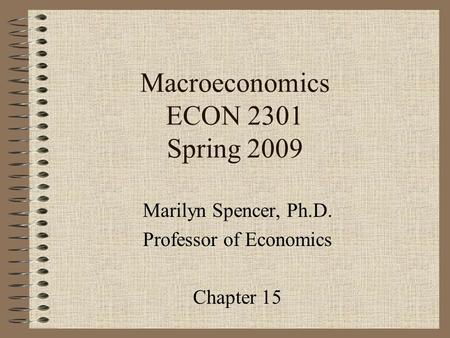 Macroeconomics ECON 2301 Spring 2009 Marilyn Spencer, Ph.D. Professor of Economics Chapter 15.