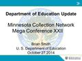 Department of Education Update Minnesota Collection Network Mega Conference XXII Brian Smith U. S. Department of Education October 27,2014.