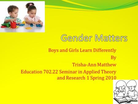 Boys and Girls Learn Differently By Trisha-Ann Matthew Education 702.22 Seminar in Applied Theory and Research 1 Spring 2010.