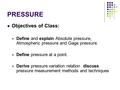 PRESSURE Objectives of Class: Define and explain Absolute pressure, Atmospheric pressure and Gage pressure. Define pressure at a point. Derive pressure.