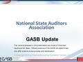 National State Auditors Association GASB Update The views expressed in this presentation are those of Chairman Vaudt and Mr. Bean. Official positions of.