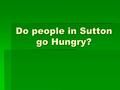 Do people in Sutton go Hungry?. Yes!  Last Thanksgiving, about 200 needed a meal.  Last Christmas, 211 people were fed.  This winter, about 17 families.