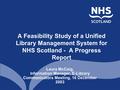 A Feasibility Study of a Unified Library Management System for NHS Scotland - A Progress Report Laura McCaig, Information Manager, E-Library Communicators.