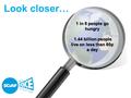 Look closer… 1 in 8 people go hungry 1.44 billion people live on less than 80p a day 1.44 billion people live on less than 80p a day.