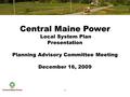 1 1 1 Central Maine Power Local System Plan Presentation Planning Advisory Committee Meeting December 16, 2009.