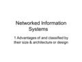 Networked Information Systems 1 Advantages of and classified by their size & architecture or design.