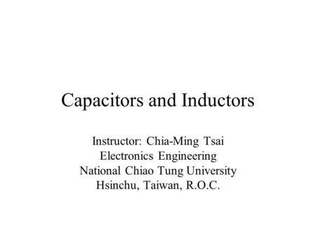 Capacitors and Inductors Instructor: Chia-Ming Tsai Electronics Engineering National Chiao Tung University Hsinchu, Taiwan, R.O.C.