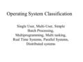 Operating System Classification Single User, Multi-User, Simple Batch Processing, Multiprogramming, Multi tasking, Real Time Systems, Parallel Systems,