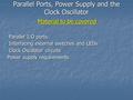 Parallel Ports, Power Supply and the Clock Oscillator Material to be covered  Parallel I/O ports  Interfacing external switches and LEDs  Clock Oscillator.