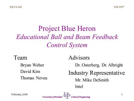 EE/CS 480 Fall 2007 1February, 2008 University of Portland School of Engineering Project Blue Heron Educational Ball and Beam Feedback Control System Team.