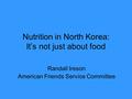 Nutrition in North Korea: It’s not just about food Randall Ireson American Friends Service Committee.