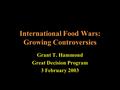 International Food Wars: Growing Controversies Grant T. Hammond Great Decision Program 3 February 2003.