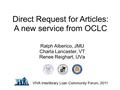 VIVA Interlibrary Loan Community Forum, 2011 Direct Request for Articles: A new service from OCLC Ralph Alberico, JMU Charla Lancaster, VT Renee Reighart,