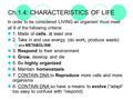 Ch.1.4: CHARACTERISTICS OF LIFE In order to be considered LIVING an organism must meet all 8 of the following criteria: 1. Made of cells, at least one.