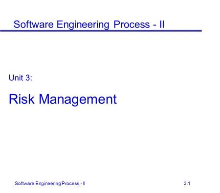 Software Engineering Process - II 3.1 Unit 3: Risk Management Software Engineering Process - II.