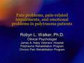 Pain problems, pain-related impairments, and emotional problems in polytrauma patients Robyn L. Walker, Ph.D. Clinical Psychologist James A. Haley Veterans’