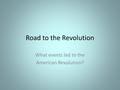 Road to the Revolution What events led to the American Revolution?