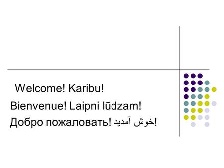 Welcome! Karibu! Bienvenue! Laipni lūdzam! Добро пожаловать! خوش آمدید!