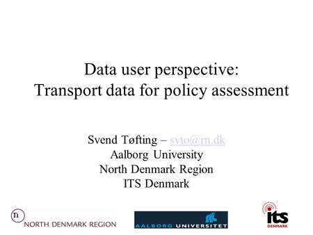 Data user perspective: Transport data for policy assessment Svend Tøfting – Aalborg University North Denmark Region ITS Denmark.